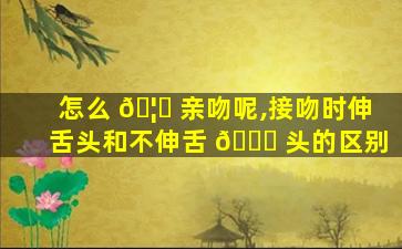 怎么 🦁 亲吻呢,接吻时伸舌头和不伸舌 🐛 头的区别